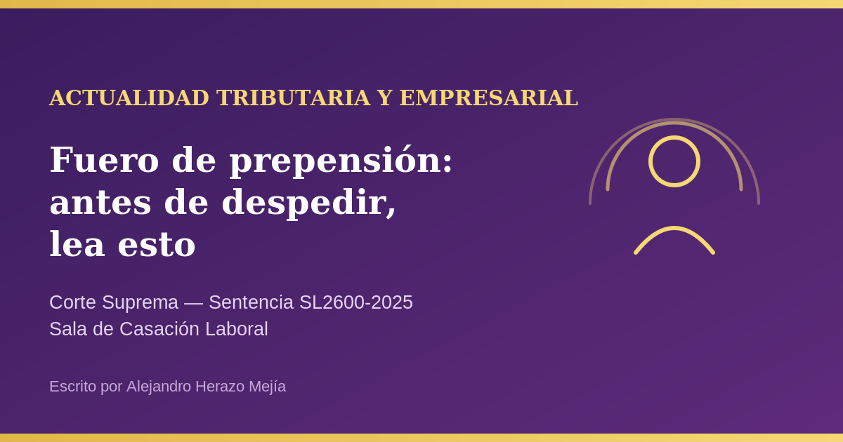 Antes de despedir a un empleado próximo a pensionarse, lea esto: la Corte Suprema amplió el fuero de prepensión (Sentencia SL2600-2025) — escrito por Alejandro Herazo Mejía