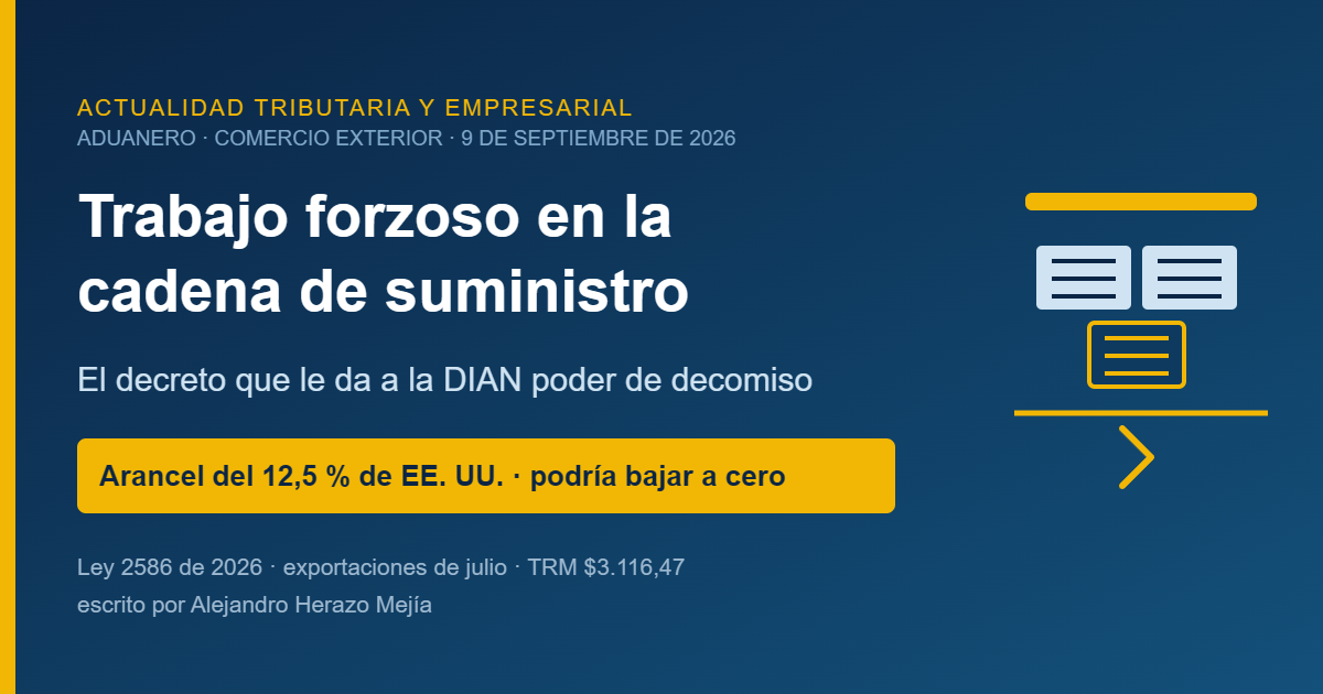 Trabajo forzoso en la cadena de suministro: el decreto que puede bajar a cero el arancel del 12,5 % de Estados Unidos y le entrega a la DIAN el poder de decomisar su importación — escrito por Alejandro Herazo Mejía